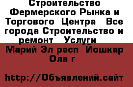 Строительство Фермерского Рынка и Торгового  Центра - Все города Строительство и ремонт » Услуги   . Марий Эл респ.,Йошкар-Ола г.